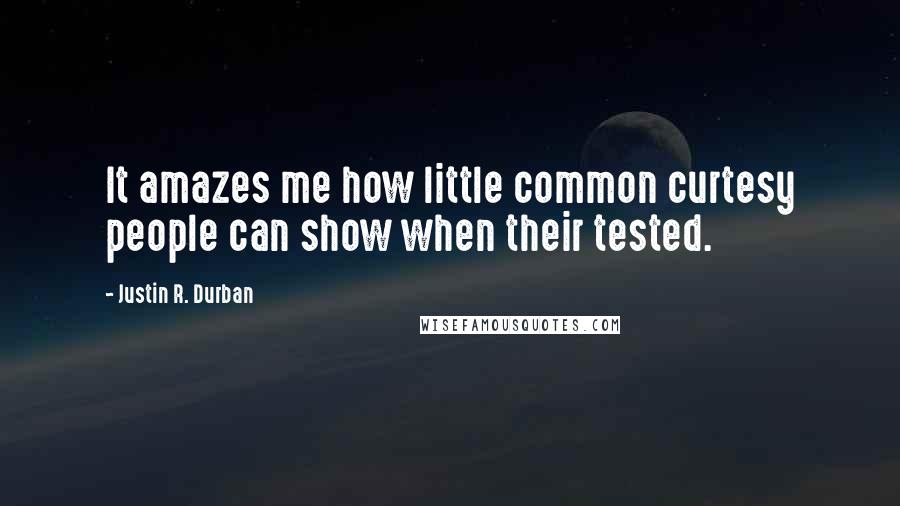 Justin R. Durban Quotes: It amazes me how little common curtesy people can show when their tested.