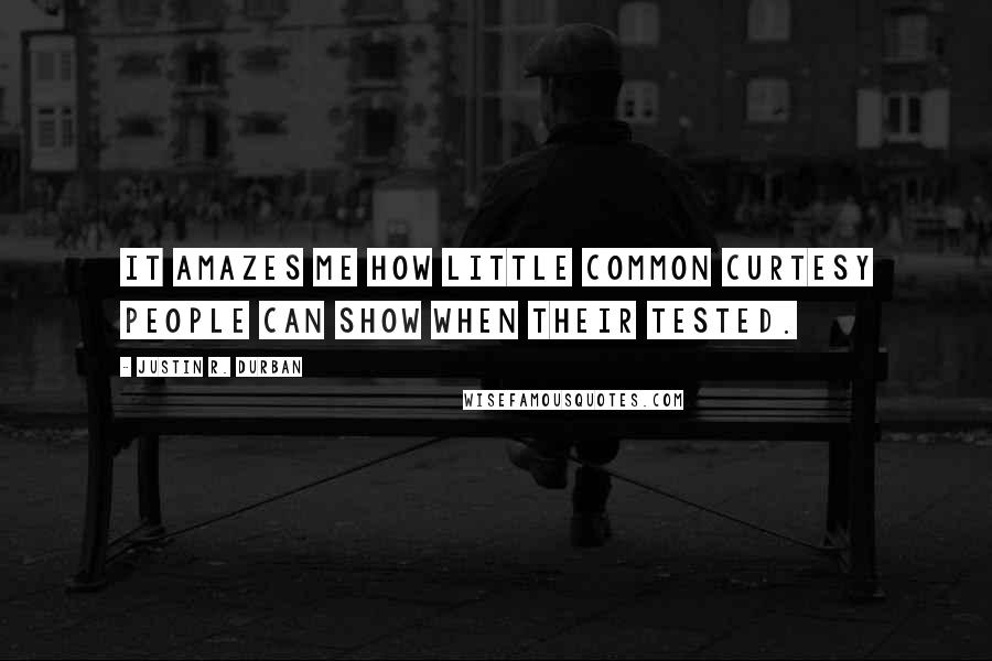 Justin R. Durban Quotes: It amazes me how little common curtesy people can show when their tested.