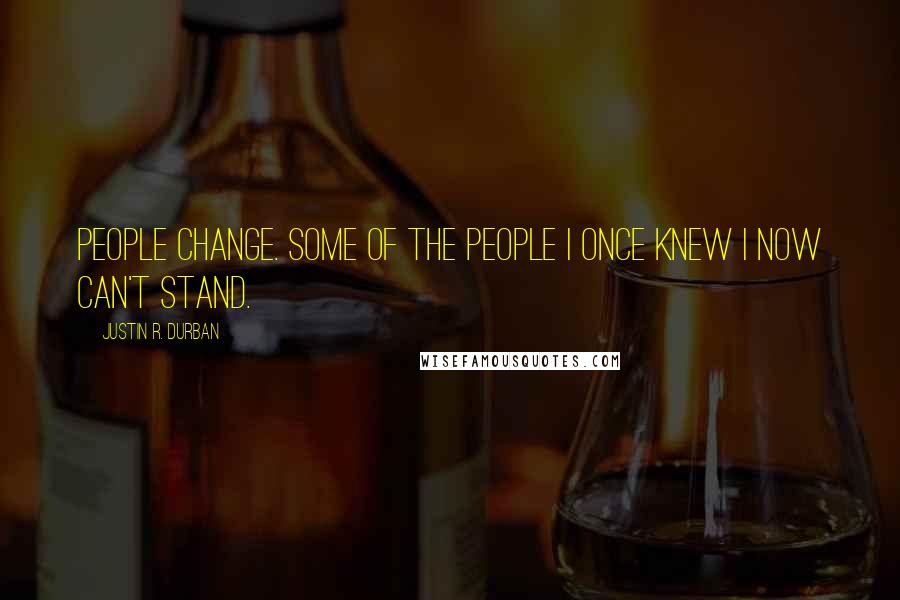 Justin R. Durban Quotes: People change. Some of the people I once knew I now can't stand.
