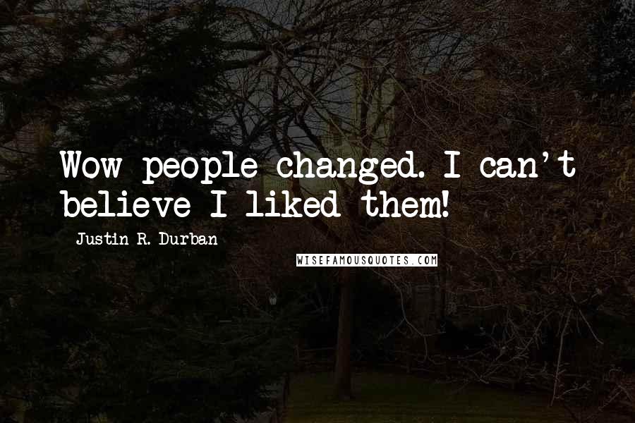 Justin R. Durban Quotes: Wow people changed. I can't believe I liked them!