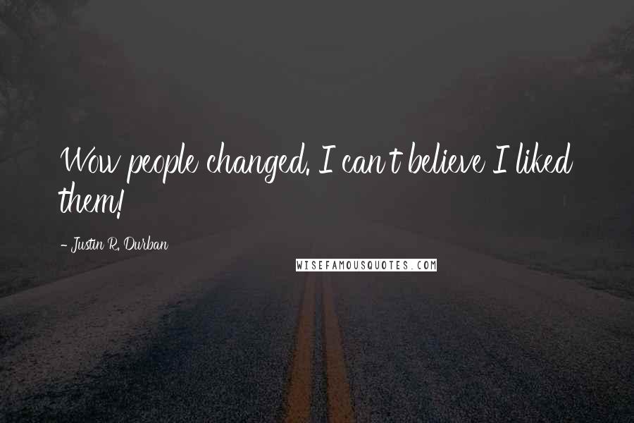 Justin R. Durban Quotes: Wow people changed. I can't believe I liked them!