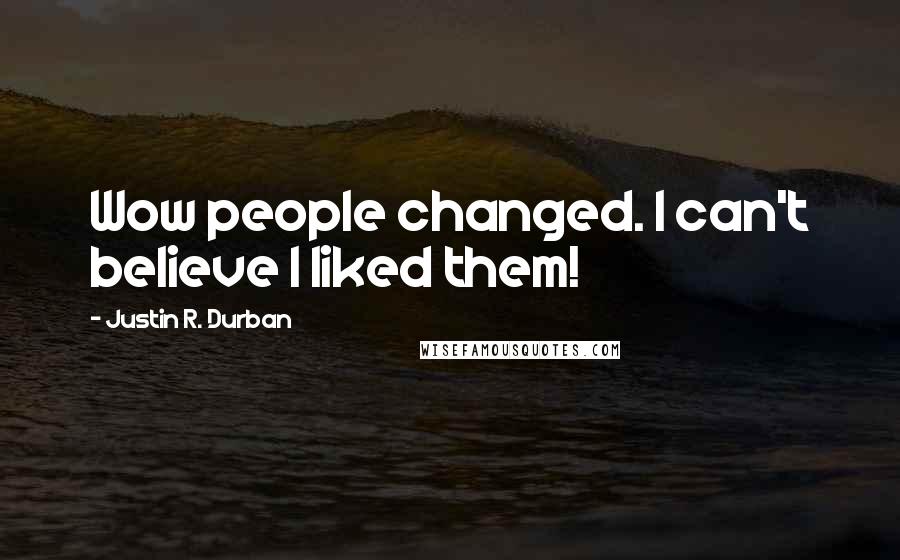 Justin R. Durban Quotes: Wow people changed. I can't believe I liked them!