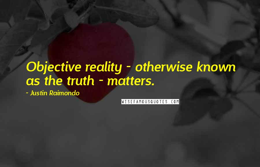 Justin Raimondo Quotes: Objective reality - otherwise known as the truth - matters.