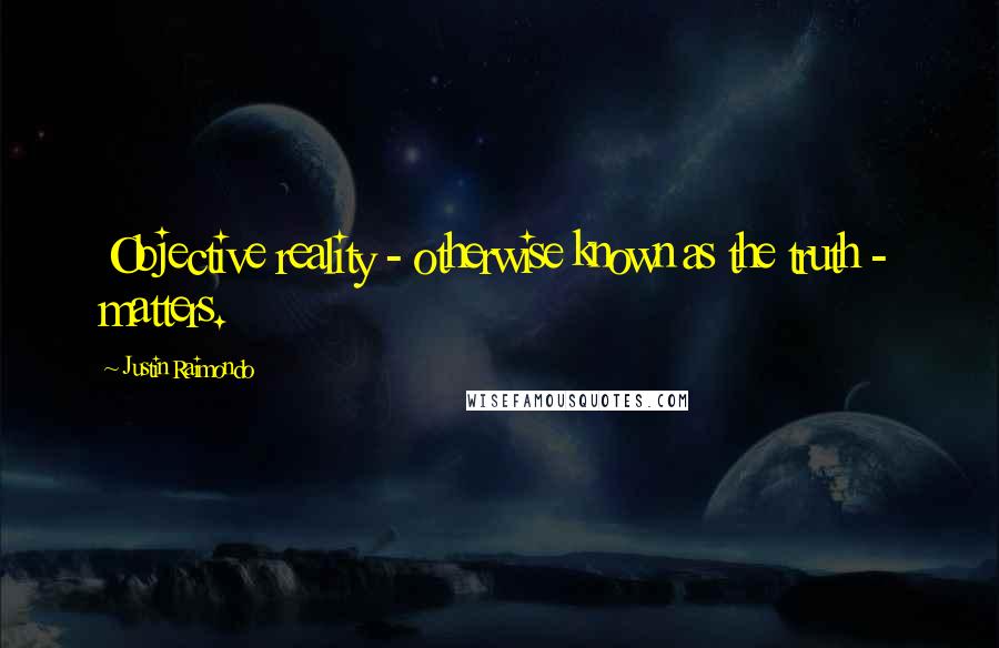 Justin Raimondo Quotes: Objective reality - otherwise known as the truth - matters.