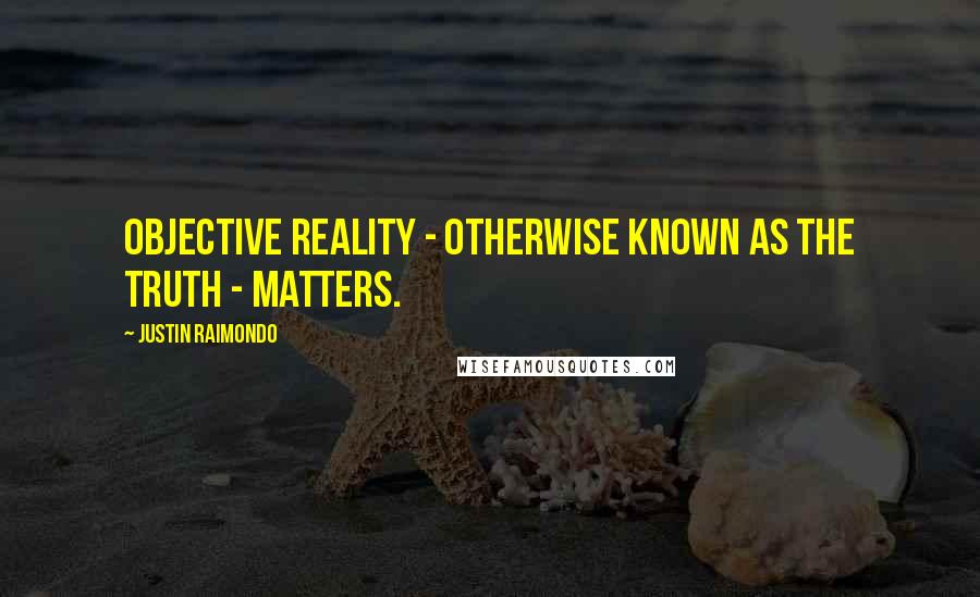 Justin Raimondo Quotes: Objective reality - otherwise known as the truth - matters.