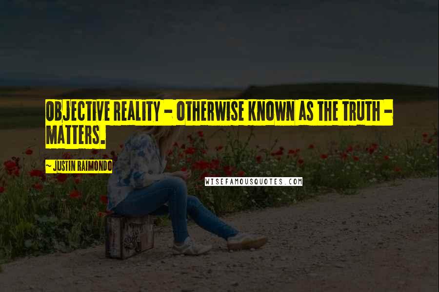 Justin Raimondo Quotes: Objective reality - otherwise known as the truth - matters.