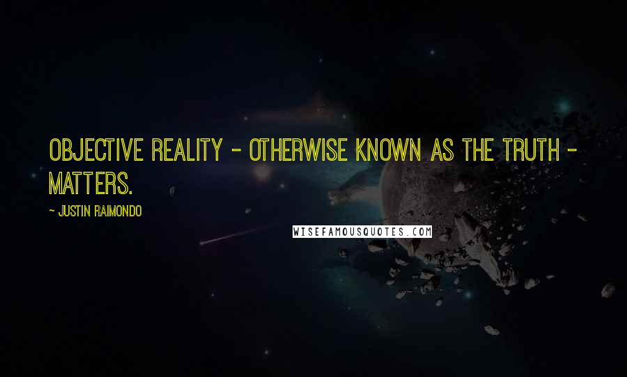 Justin Raimondo Quotes: Objective reality - otherwise known as the truth - matters.