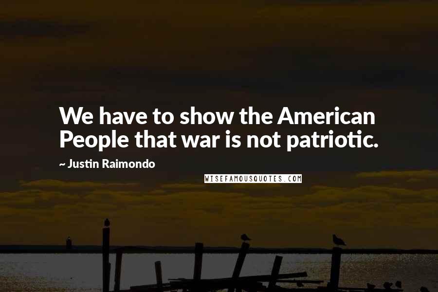 Justin Raimondo Quotes: We have to show the American People that war is not patriotic.