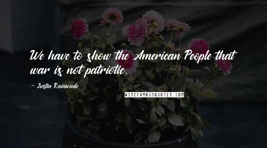 Justin Raimondo Quotes: We have to show the American People that war is not patriotic.