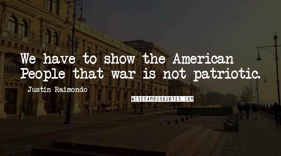 Justin Raimondo Quotes: We have to show the American People that war is not patriotic.