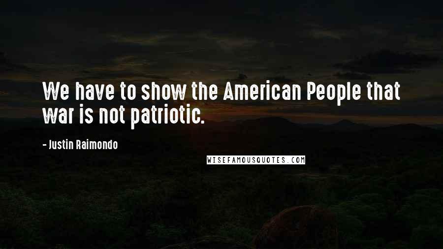 Justin Raimondo Quotes: We have to show the American People that war is not patriotic.