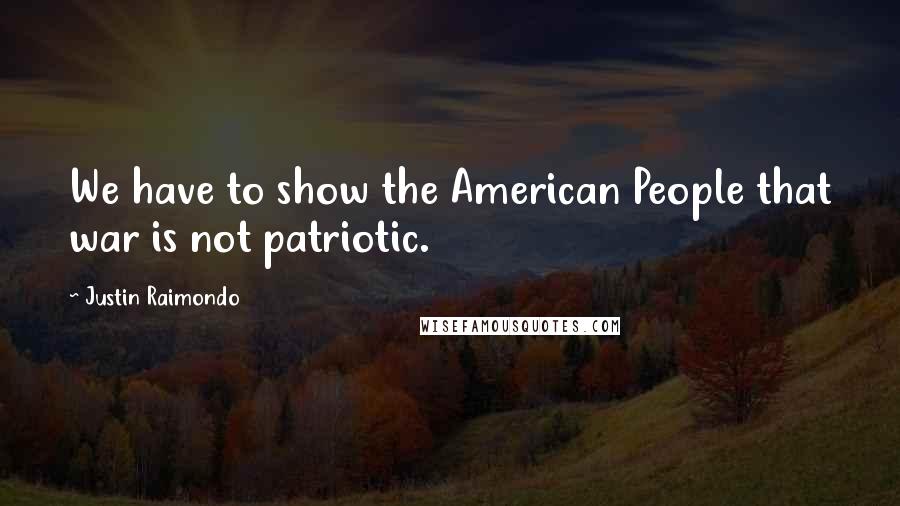 Justin Raimondo Quotes: We have to show the American People that war is not patriotic.