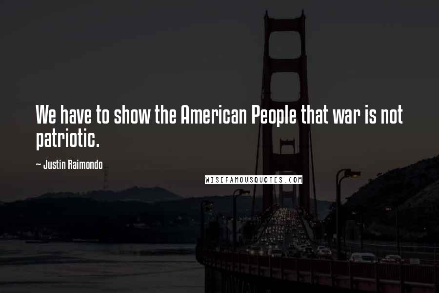 Justin Raimondo Quotes: We have to show the American People that war is not patriotic.