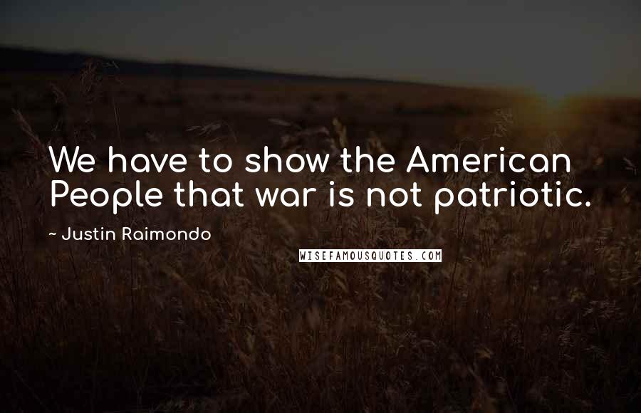 Justin Raimondo Quotes: We have to show the American People that war is not patriotic.