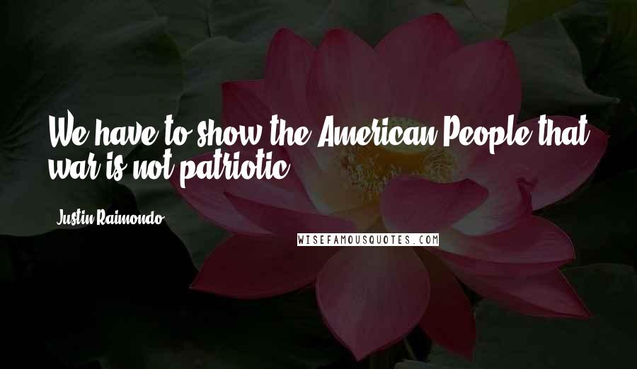 Justin Raimondo Quotes: We have to show the American People that war is not patriotic.