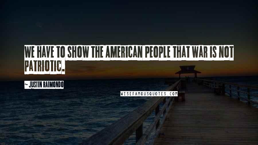Justin Raimondo Quotes: We have to show the American People that war is not patriotic.