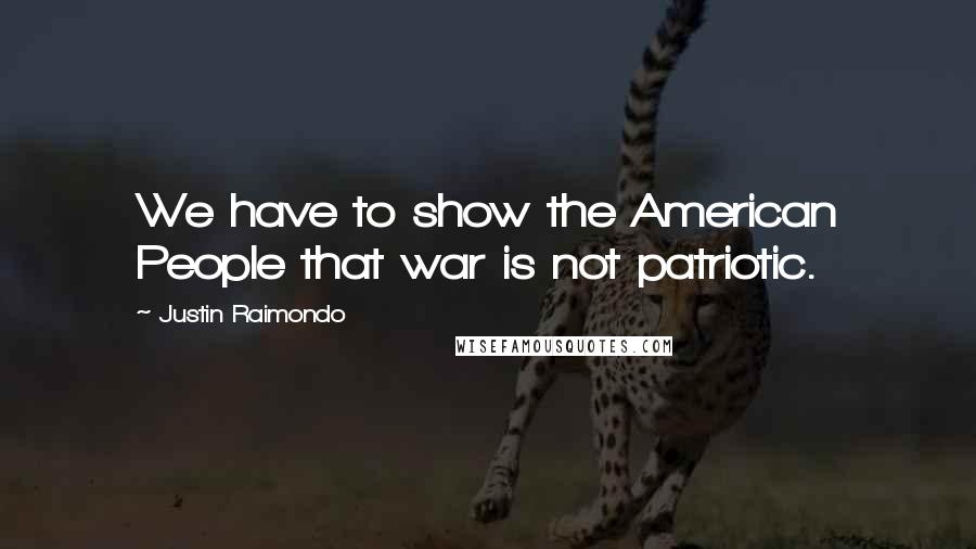 Justin Raimondo Quotes: We have to show the American People that war is not patriotic.