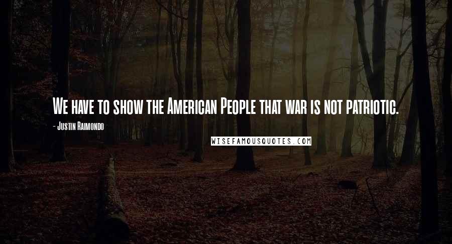 Justin Raimondo Quotes: We have to show the American People that war is not patriotic.