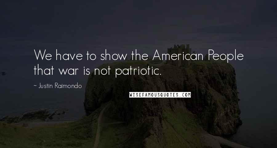 Justin Raimondo Quotes: We have to show the American People that war is not patriotic.