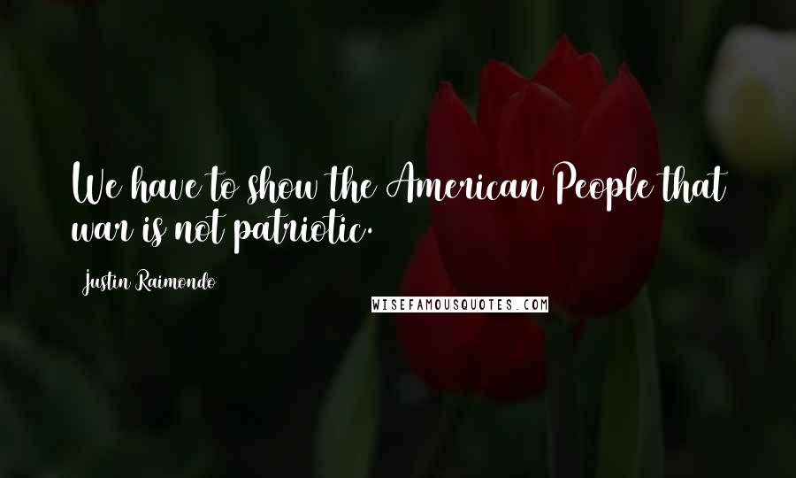 Justin Raimondo Quotes: We have to show the American People that war is not patriotic.