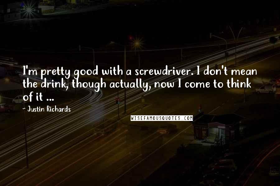 Justin Richards Quotes: I'm pretty good with a screwdriver. I don't mean the drink, though actually, now I come to think of it ...