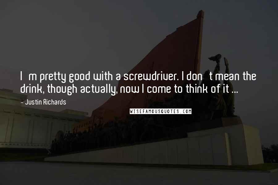 Justin Richards Quotes: I'm pretty good with a screwdriver. I don't mean the drink, though actually, now I come to think of it ...
