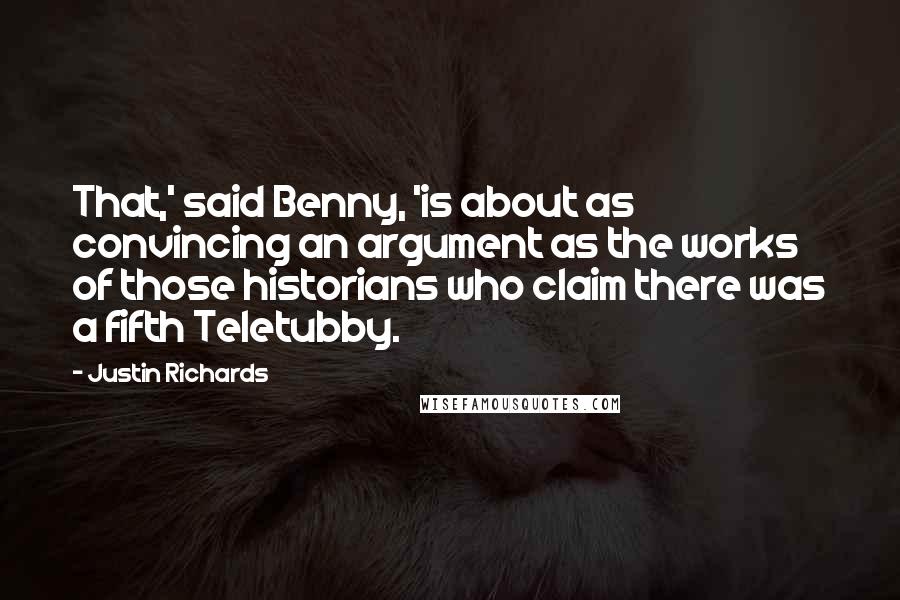 Justin Richards Quotes: That,' said Benny, 'is about as convincing an argument as the works of those historians who claim there was a fifth Teletubby.