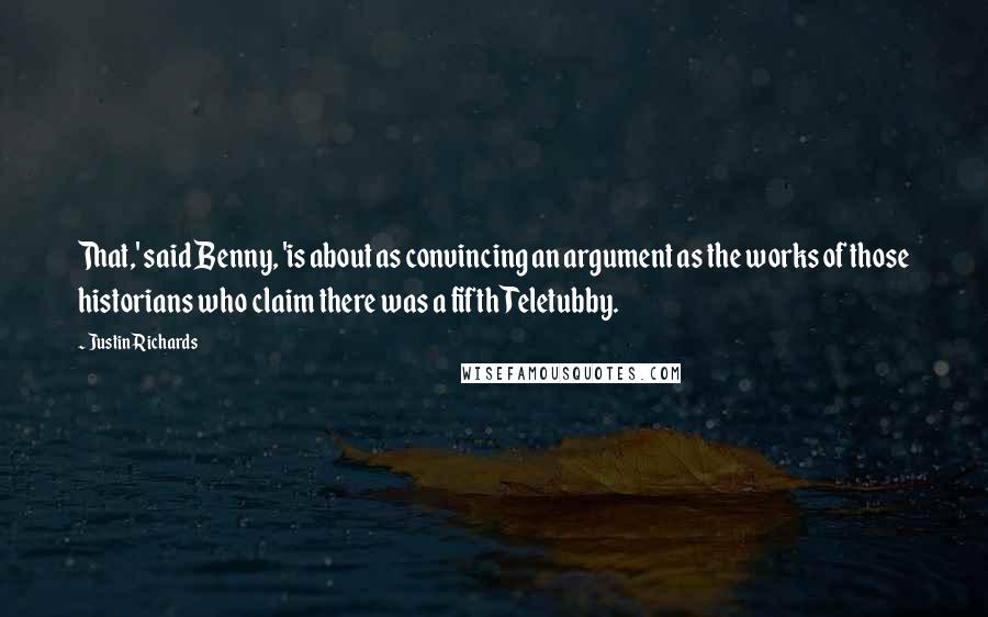 Justin Richards Quotes: That,' said Benny, 'is about as convincing an argument as the works of those historians who claim there was a fifth Teletubby.