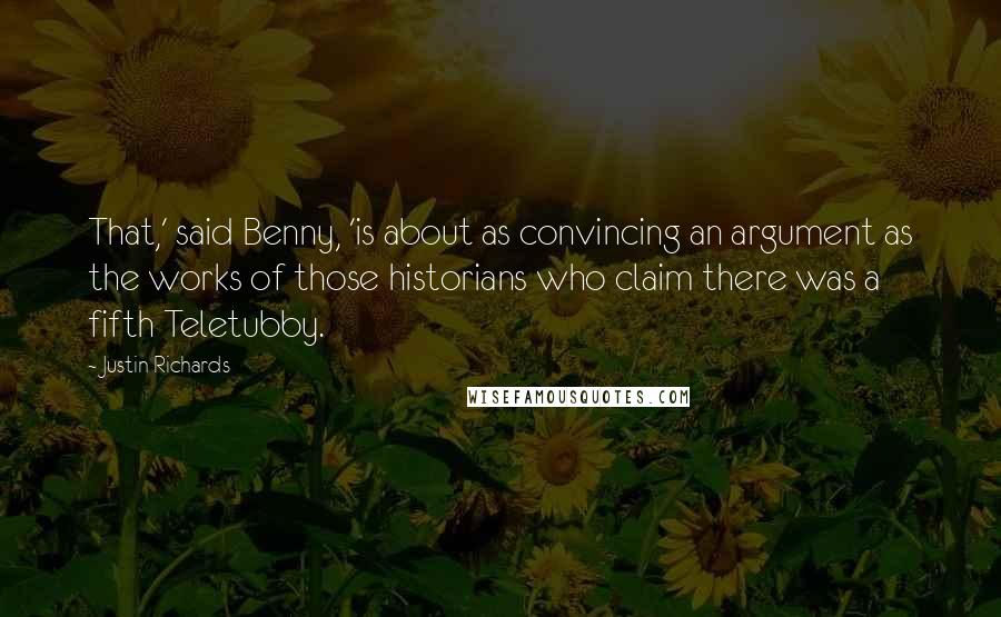 Justin Richards Quotes: That,' said Benny, 'is about as convincing an argument as the works of those historians who claim there was a fifth Teletubby.