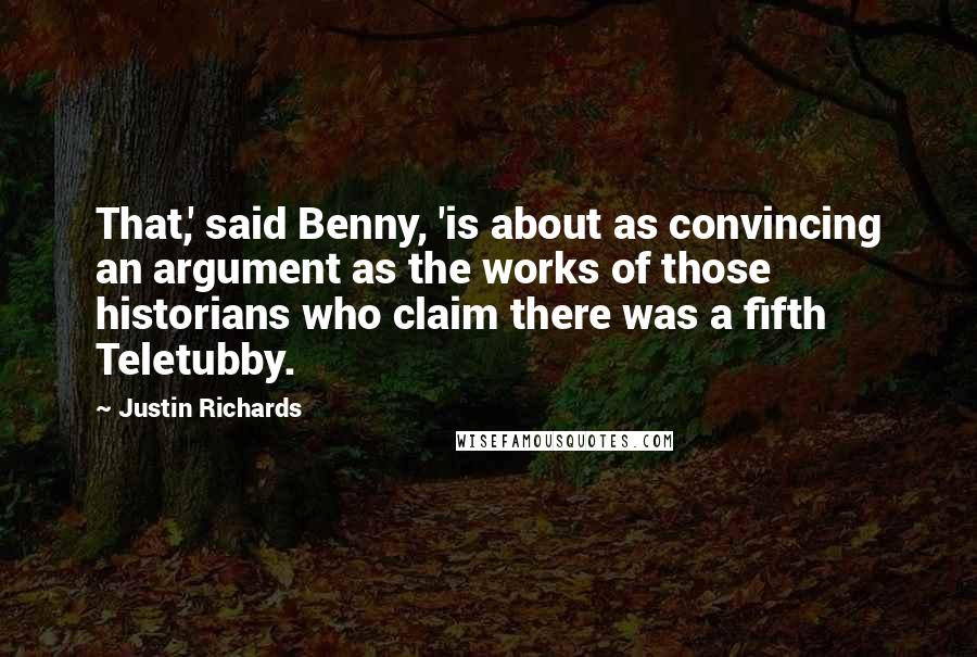 Justin Richards Quotes: That,' said Benny, 'is about as convincing an argument as the works of those historians who claim there was a fifth Teletubby.