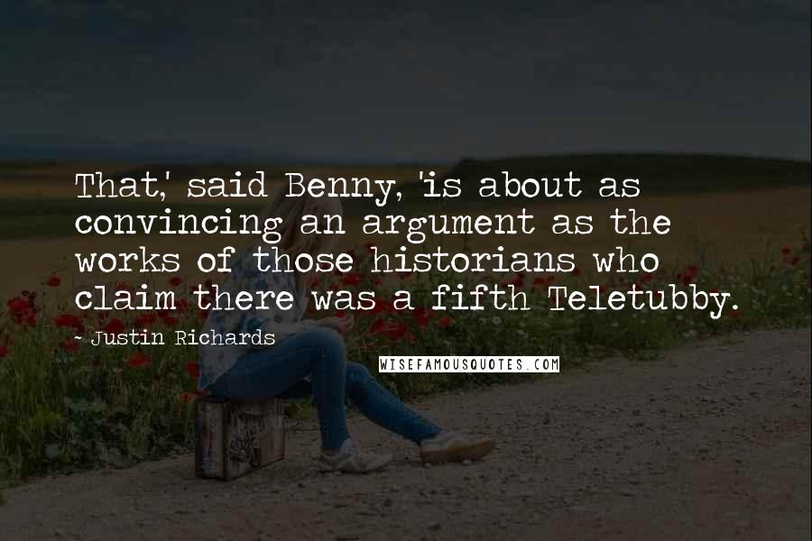 Justin Richards Quotes: That,' said Benny, 'is about as convincing an argument as the works of those historians who claim there was a fifth Teletubby.