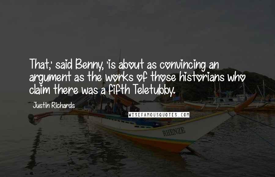 Justin Richards Quotes: That,' said Benny, 'is about as convincing an argument as the works of those historians who claim there was a fifth Teletubby.