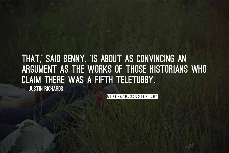 Justin Richards Quotes: That,' said Benny, 'is about as convincing an argument as the works of those historians who claim there was a fifth Teletubby.