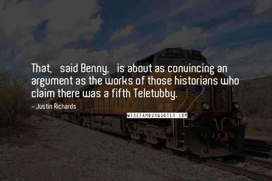 Justin Richards Quotes: That,' said Benny, 'is about as convincing an argument as the works of those historians who claim there was a fifth Teletubby.