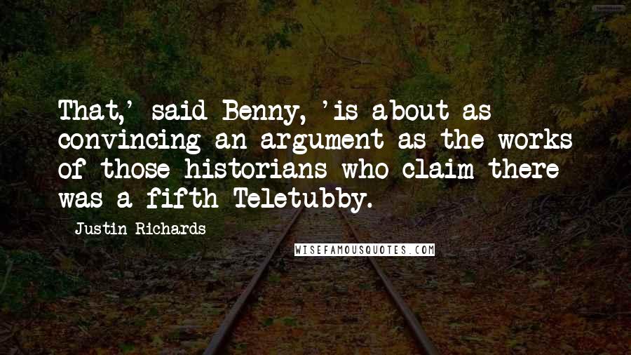 Justin Richards Quotes: That,' said Benny, 'is about as convincing an argument as the works of those historians who claim there was a fifth Teletubby.