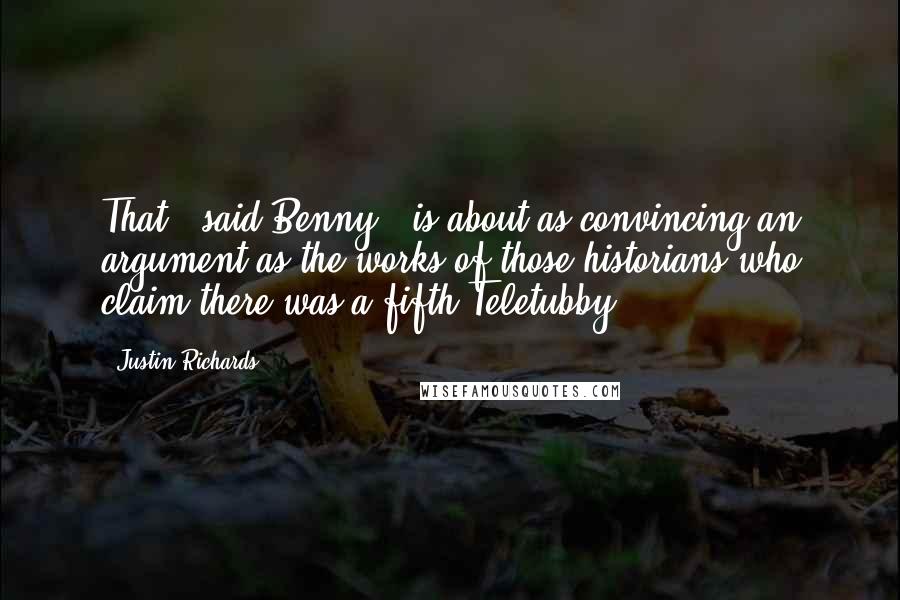 Justin Richards Quotes: That,' said Benny, 'is about as convincing an argument as the works of those historians who claim there was a fifth Teletubby.