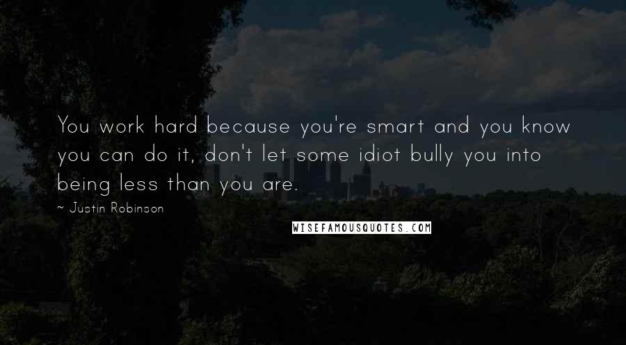 Justin Robinson Quotes: You work hard because you're smart and you know you can do it, don't let some idiot bully you into being less than you are.