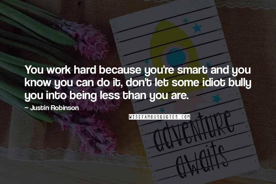Justin Robinson Quotes: You work hard because you're smart and you know you can do it, don't let some idiot bully you into being less than you are.