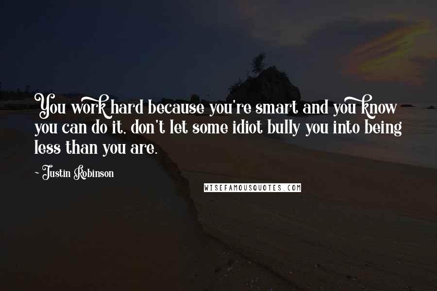 Justin Robinson Quotes: You work hard because you're smart and you know you can do it, don't let some idiot bully you into being less than you are.