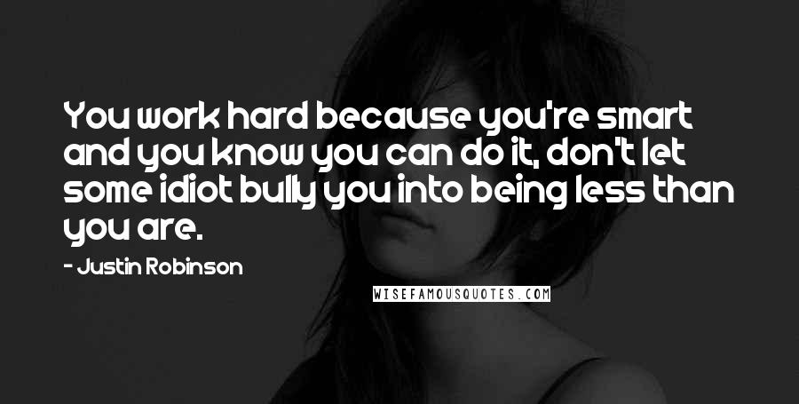 Justin Robinson Quotes: You work hard because you're smart and you know you can do it, don't let some idiot bully you into being less than you are.