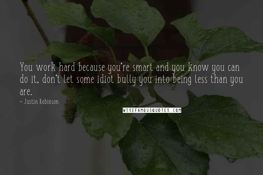 Justin Robinson Quotes: You work hard because you're smart and you know you can do it, don't let some idiot bully you into being less than you are.