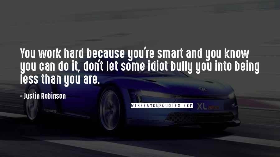 Justin Robinson Quotes: You work hard because you're smart and you know you can do it, don't let some idiot bully you into being less than you are.