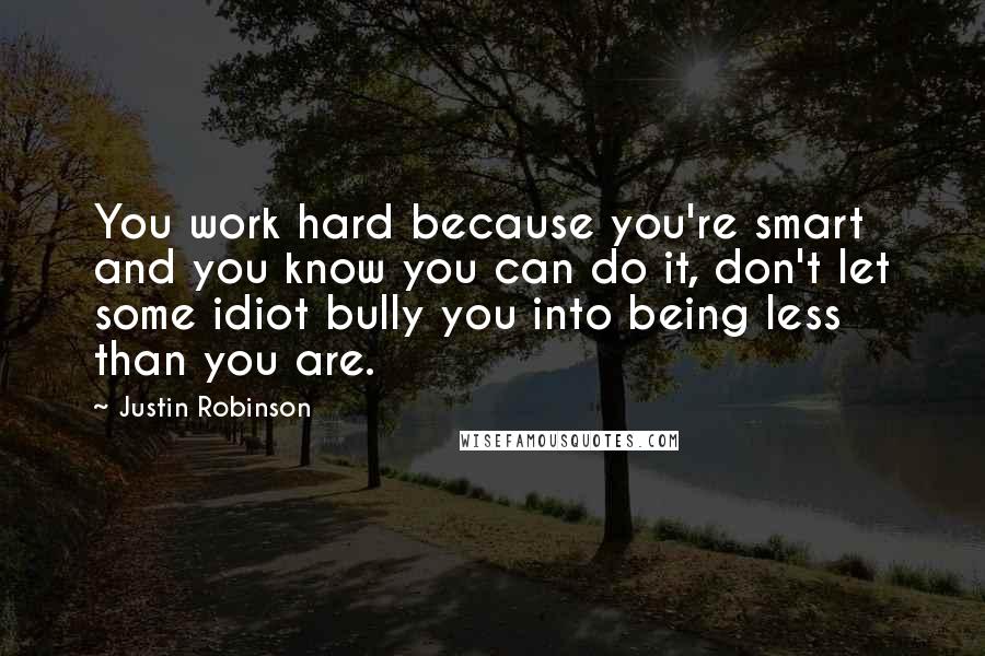 Justin Robinson Quotes: You work hard because you're smart and you know you can do it, don't let some idiot bully you into being less than you are.