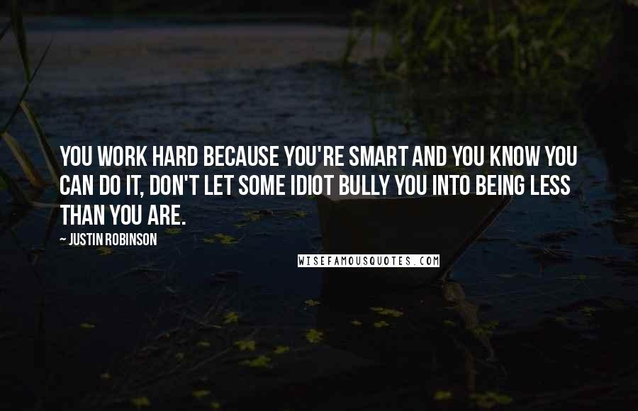 Justin Robinson Quotes: You work hard because you're smart and you know you can do it, don't let some idiot bully you into being less than you are.