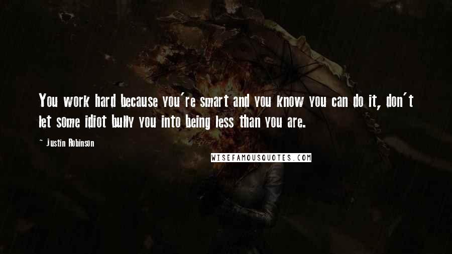 Justin Robinson Quotes: You work hard because you're smart and you know you can do it, don't let some idiot bully you into being less than you are.