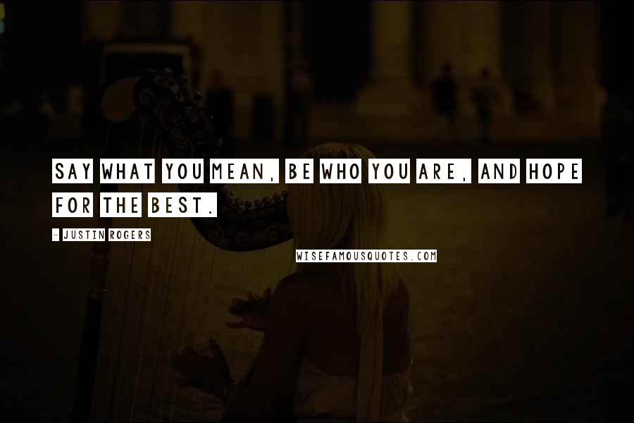 Justin Rogers Quotes: Say what you mean, be who you are, and hope for the best.