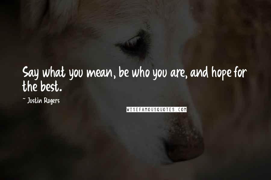 Justin Rogers Quotes: Say what you mean, be who you are, and hope for the best.