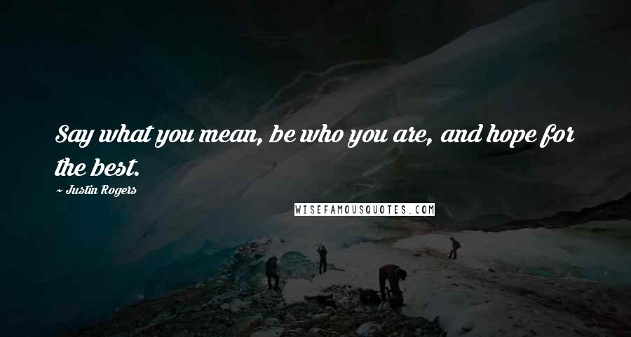 Justin Rogers Quotes: Say what you mean, be who you are, and hope for the best.