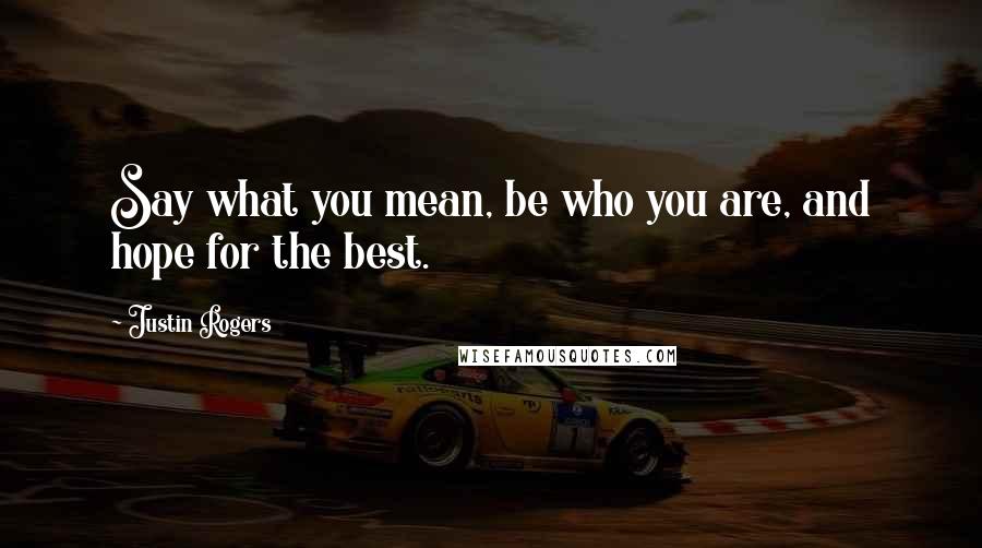 Justin Rogers Quotes: Say what you mean, be who you are, and hope for the best.