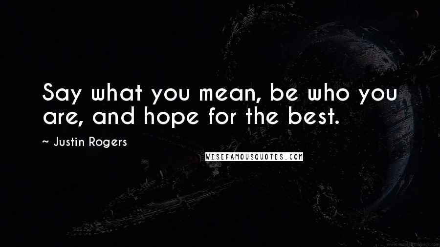 Justin Rogers Quotes: Say what you mean, be who you are, and hope for the best.